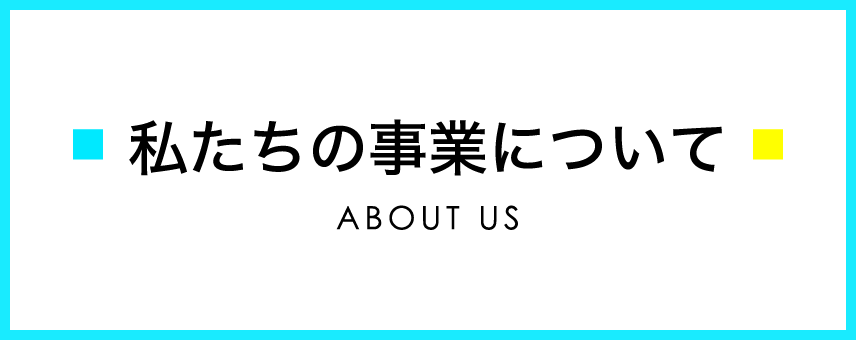 私たちの事業について ABOUT US