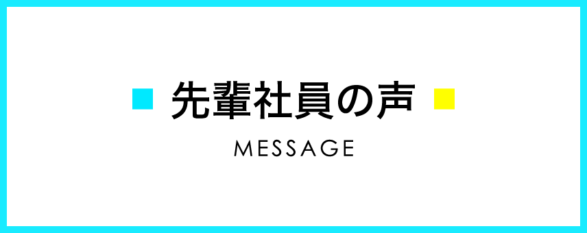 先輩社員の声 MESSAGE